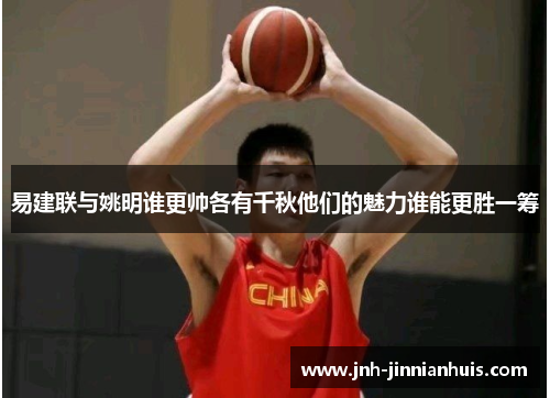 易建联与姚明谁更帅各有千秋他们的魅力谁能更胜一筹