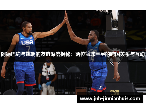 阿德巴约与姚明的友谊深度揭秘：两位篮球巨星的跨国关系与互动