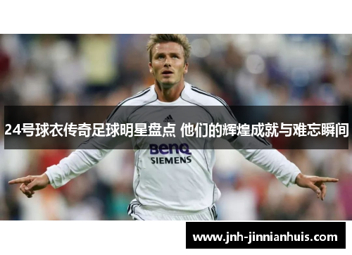 24号球衣传奇足球明星盘点 他们的辉煌成就与难忘瞬间