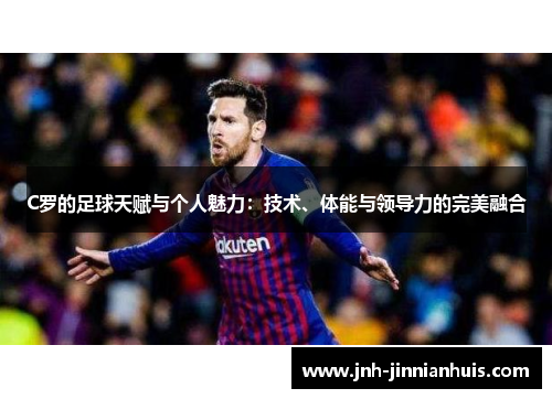 C罗的足球天赋与个人魅力：技术、体能与领导力的完美融合