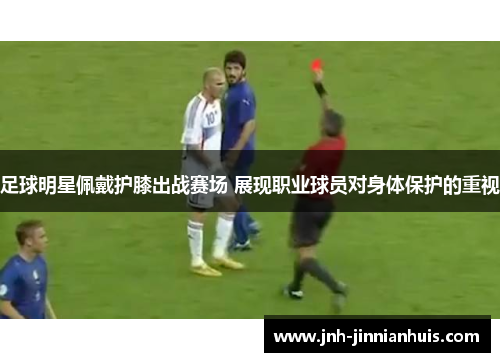 足球明星佩戴护膝出战赛场 展现职业球员对身体保护的重视