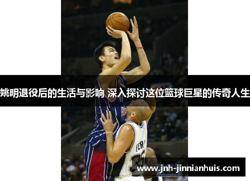 姚明退役后的生活与影响 深入探讨这位篮球巨星的传奇人生