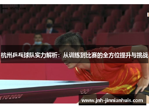 杭州乒乓球队实力解析：从训练到比赛的全方位提升与挑战