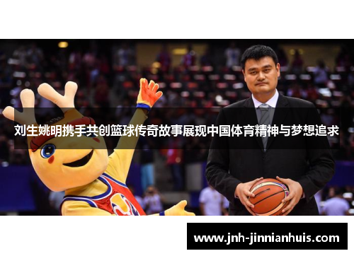 刘生姚明携手共创篮球传奇故事展现中国体育精神与梦想追求