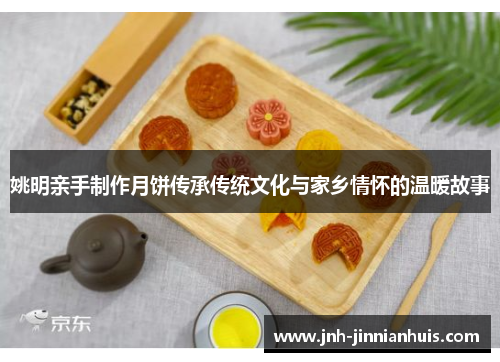 姚明亲手制作月饼传承传统文化与家乡情怀的温暖故事