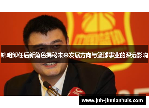 姚明卸任后新角色揭秘未来发展方向与篮球事业的深远影响