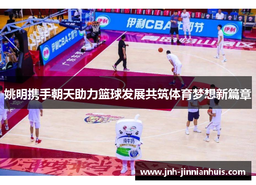 姚明携手朝天助力篮球发展共筑体育梦想新篇章