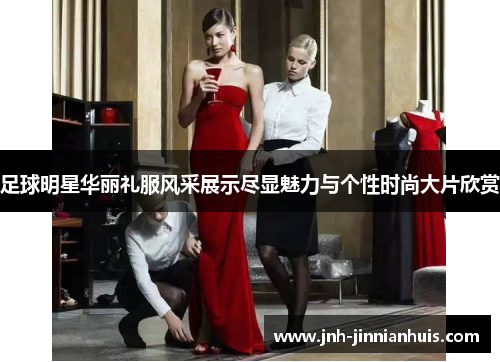 足球明星华丽礼服风采展示尽显魅力与个性时尚大片欣赏