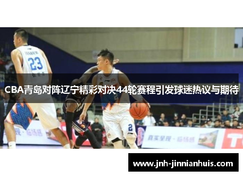 CBA青岛对阵辽宁精彩对决44轮赛程引发球迷热议与期待