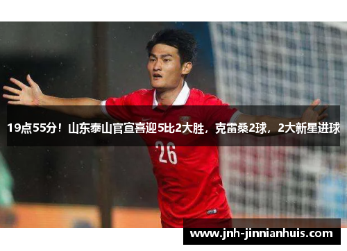 19点55分！山东泰山官宣喜迎5比2大胜，克雷桑2球，2大新星进球