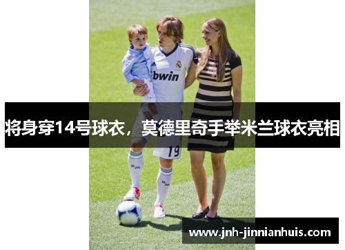将身穿14号球衣，莫德里奇手举米兰球衣亮相