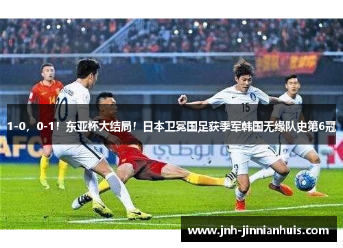 1-0，0-1！东亚杯大结局！日本卫冕国足获季军韩国无缘队史第6冠
