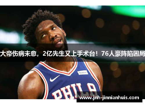 大帝伤病未愈，2亿先生又上手术台！76人豪阵陷困局