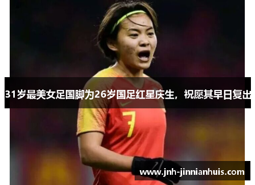 31岁最美女足国脚为26岁国足红星庆生，祝愿其早日复出