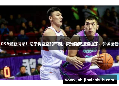 CBA最新消息！辽宁男篮签约布朗，戴维斯或加盟山东，钟诚留任