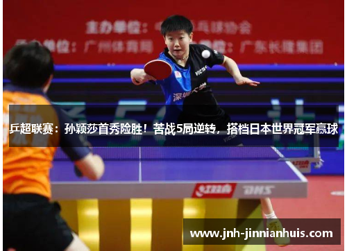 乒超联赛：孙颖莎首秀险胜！苦战5局逆转，搭档日本世界冠军赢球