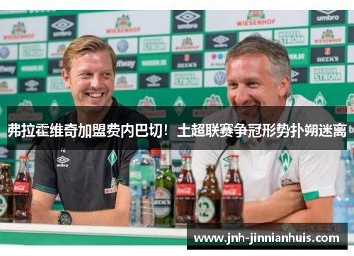 弗拉霍维奇加盟费内巴切！土超联赛争冠形势扑朔迷离