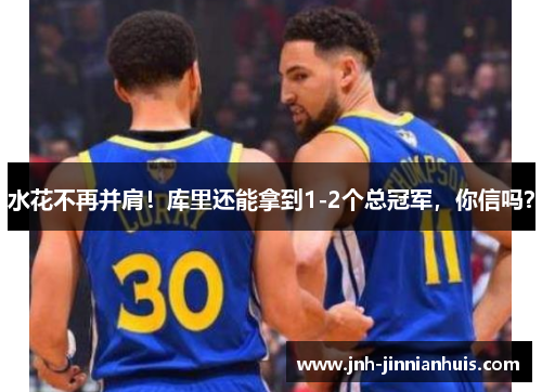 水花不再并肩！库里还能拿到1-2个总冠军，你信吗？