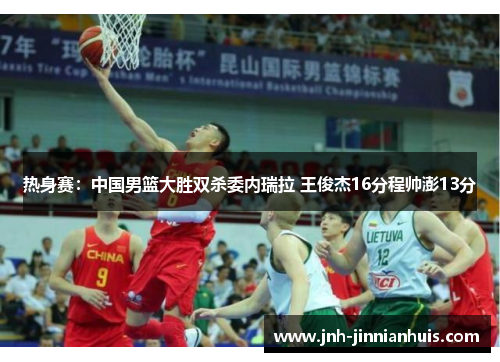 热身赛：中国男篮大胜双杀委内瑞拉 王俊杰16分程帅澎13分