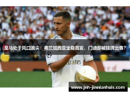 皇马处于风口浪尖：弗兰加西亚坐稳首发，门迪却被挂牌出售？