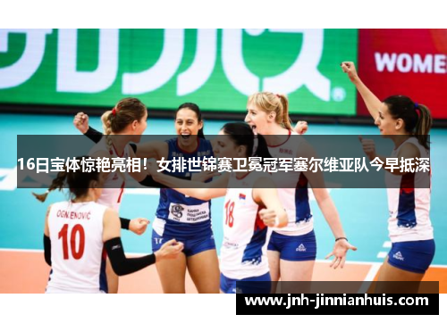 16日宝体惊艳亮相！女排世锦赛卫冕冠军塞尔维亚队今早抵深